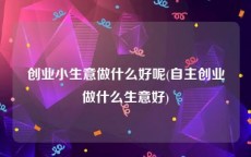 创业小生意做什么好呢(自主创业做什么生意好)