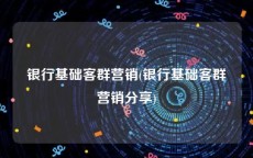 银行基础客群营销(银行基础客群营销分享)