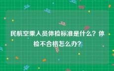 民航空乘人员体检标准是什么？体检不合格怎么办？