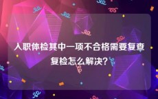 入职体检其中一项不合格需要复查复检怎么解决？