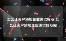 怎么让客户添加企业微信好友 怎么让客户添加企业微信好友呢