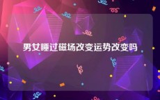 男女睡过磁场改变运势改变吗