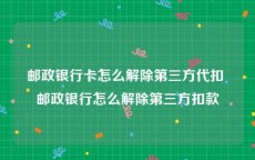 邮政银行卡怎么解除第三方代扣 邮政银行怎么解除第三方扣款