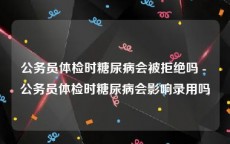 公务员体检时糖尿病会被拒绝吗 - 公务员体检时糖尿病会影响录用吗