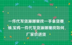 一件代发货源哪里找一手拿货要领,宝鸡一件代发货源哪里找如何厂家价进货