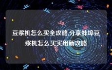 豆浆机怎么买全攻略,分享蚌埠豆浆机怎么买实用新攻略