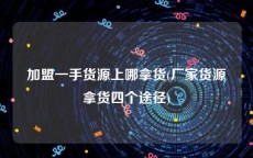 加盟一手货源上哪拿货(厂家货源拿货四个途径)