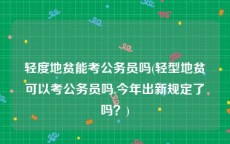 轻度地贫能考公务员吗(轻型地贫可以考公务员吗,今年出新规定了吗？)