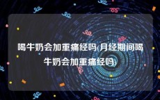 喝牛奶会加重痛经吗(月经期间喝牛奶会加重痛经吗)