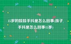 15岁的娃娃手抖是怎么回事(孩子手抖是怎么回事15岁)