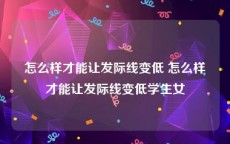 怎么样才能让发际线变低 怎么样才能让发际线变低学生女