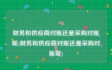 财务和供应商对账还是采购对账呢(财务和供应商对账还是采购对账呢)