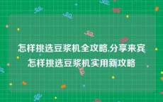 怎样挑选豆浆机全攻略,分享来宾怎样挑选豆浆机实用新攻略