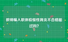 教师编入职体检慢性肾炎不合格能过吗？