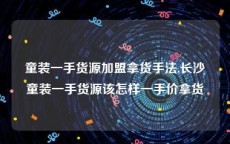 童装一手货源加盟拿货手法,长沙童装一手货源该怎样一手价拿货