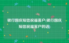 银行国庆短信祝福客户(银行国庆短信祝福客户的话)