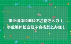 事业编体检血检不合格怎么办（事业编体检血检不合格怎么办理）