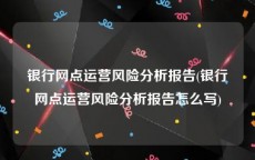 银行网点运营风险分析报告(银行网点运营风险分析报告怎么写)