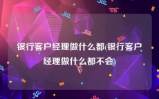 银行客户经理做什么都(银行客户经理做什么都不会)