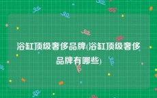 浴缸顶级奢侈品牌(浴缸顶级奢侈品牌有哪些)