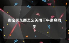 淘宝买东西怎么关闭千牛消息同步