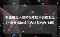 事业单位入职体检年检不合格怎么办 事业编体检不合格怎么办?别慌