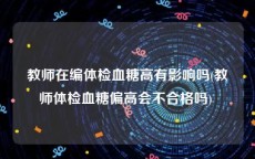 教师在编体检血糖高有影响吗(教师体检血糖偏高会不合格吗) 