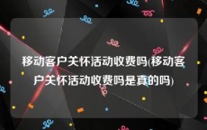 移动客户关怀活动收费吗(移动客户关怀活动收费吗是真的吗)