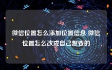 微信位置怎么添加位置信息 微信位置怎么改成自己想要的