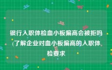 银行入职体检血小板偏高会被拒吗(了解企业对血小板偏高的入职体检要求