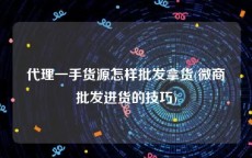 代理一手货源怎样批发拿货(微商批发进货的技巧)