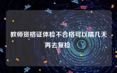 教师资格证体检不合格可以隔几天再去复检 