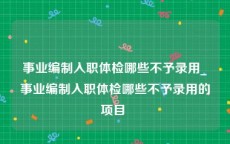 事业编制入职体检哪些不予录用_事业编制入职体检哪些不予录用的项目 