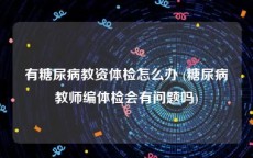 有糖尿病教资体检怎么办 (糖尿病教师编体检会有问题吗)