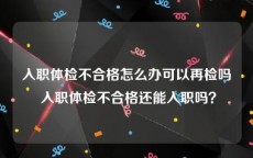 入职体检不合格怎么办可以再检吗 入职体检不合格还能入职吗？