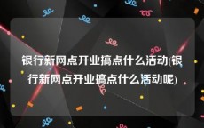 银行新网点开业搞点什么活动(银行新网点开业搞点什么活动呢)