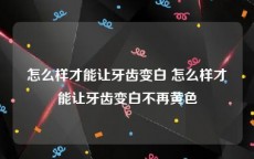 怎么样才能让牙齿变白 怎么样才能让牙齿变白不再黄色