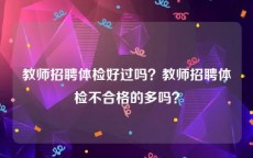 教师招聘体检好过吗？教师招聘体检不合格的多吗？