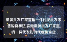 童装批发厂家直销一件代发批发零售购货手法,襄樊童装批发厂家直销一件代发如何代理价拿货