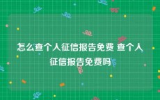 怎么查个人征信报告免费 查个人征信报告免费吗