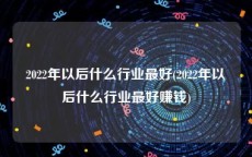 2022年以后什么行业最好(2022年以后什么行业最好赚钱)