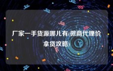 厂家一手货源哪儿有(微商代理价拿货攻略)