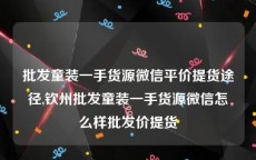 批发童装一手货源微信平价提货途径,钦州批发童装一手货源微信怎么样批发价提货