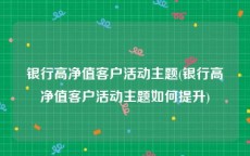 银行高净值客户活动主题(银行高净值客户活动主题如何提升)