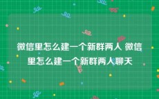 微信里怎么建一个新群两人 微信里怎么建一个新群两人聊天