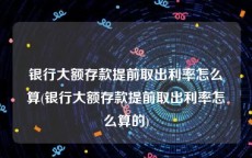 银行大额存款提前取出利率怎么算(银行大额存款提前取出利率怎么算的)