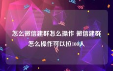 怎么微信建群怎么操作 微信建群怎么操作可以拉100人