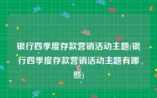 银行四季度存款营销活动主题(银行四季度存款营销活动主题有哪些)