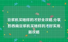 豆浆机买啥样的才好全攻略,分享黔西南豆浆机买啥样的才好实用新攻略