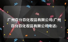 广州百分百化妆品有限公司(广州百分百化妆品有限公司电话)